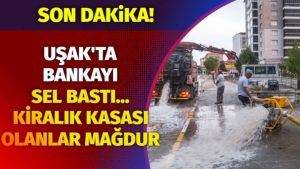 Uşak’ta bankayı sel bastı, kiralık kasalar su aldı para ve evraklar zarar gördü